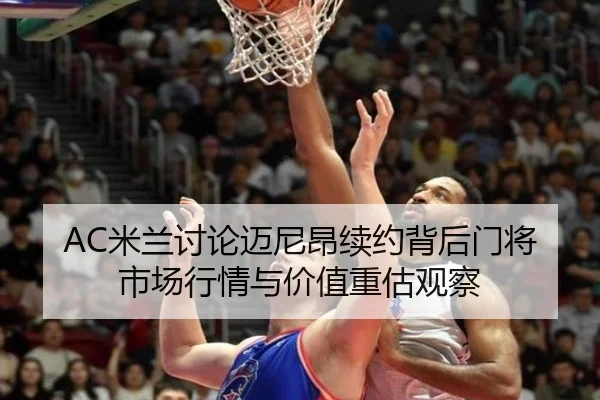 AC米兰讨论迈尼昂续约背后门将市场行情与价值重估观察