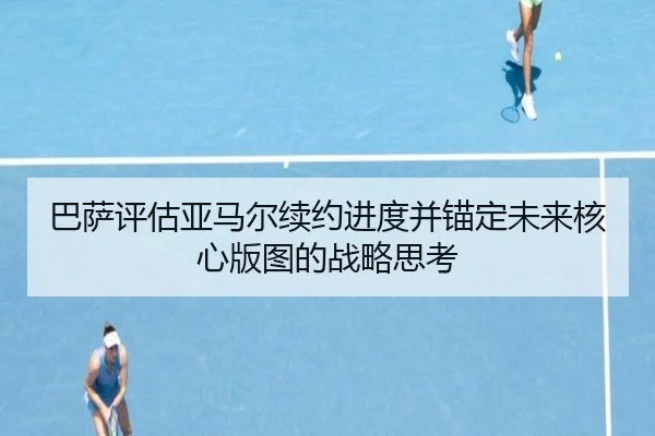 巴萨评估亚马尔续约进度并锚定未来核心版图的战略思考
