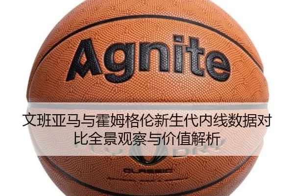 文班亚马与霍姆格伦新生代内线数据对比全景观察与价值解析